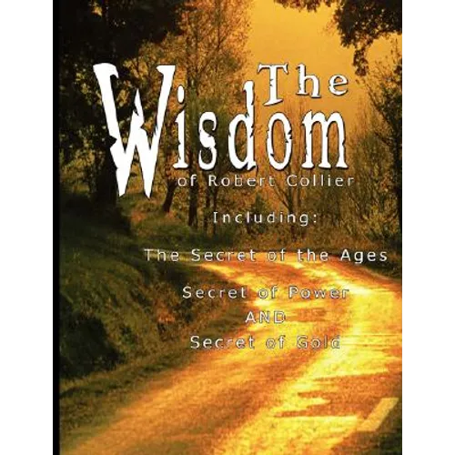 The Wisdom of Robert Collier I - Including: The Secret of the Ages, Secret of Power AND Secret of Gold