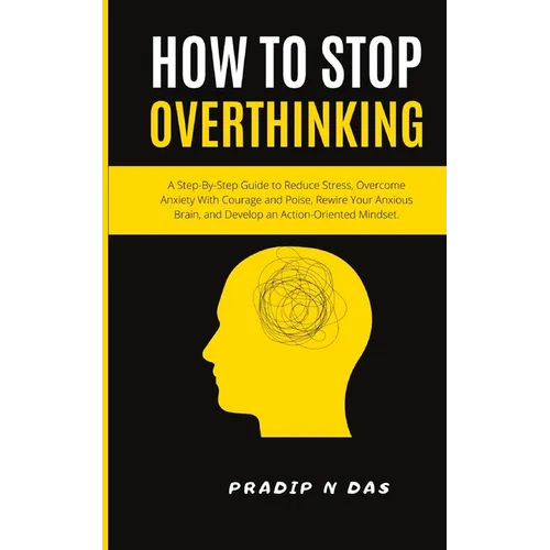 How To Stop Overthinking: A Step-By-Step Guide to Reduce Stress, Overcome Anxiety with Courage and Poise, Rewire Your Anxious Brain, and Develop an Ac - Paperback