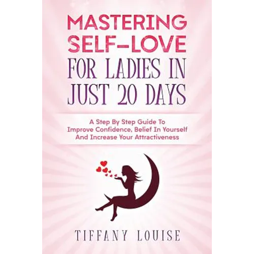 Mastering Self-love For Ladies In Just 20 Days: A Step By Step Guide To Improve Confidence, Belief In Yourself And Increase Your Attractiveness