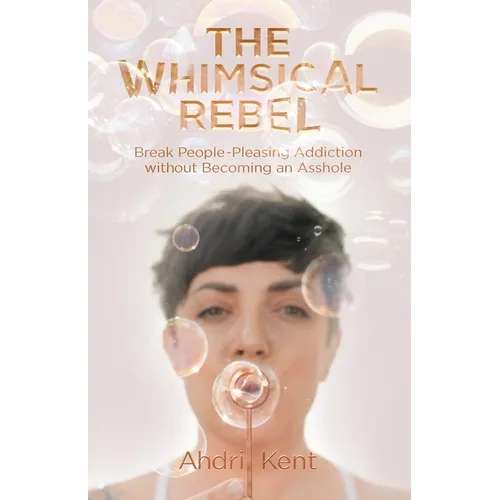 The Whimsical Rebel: Break People Pleasing Addiction without Becoming an Asshole