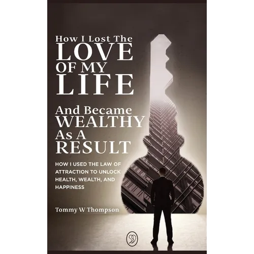 How I Lost the Love of My Life and Became Wealthy as a Result: How I Used the Law of Attraction to Unlock Health, Wealth, and Happiness - Hardcover