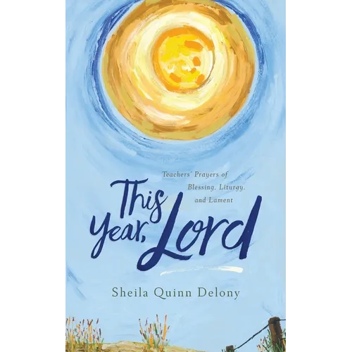 This Year, Lord: Teachers' Prayers of Blessing, Liturgy, and Lament