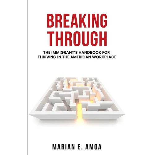 Breaking Through: The Immigrant's Handbook for Thriving in the American Workplace