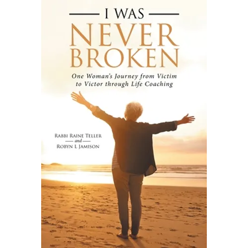 I Was Never Broken: One Woman's Journey from Victim to Victor Through Life Coaching - Paperback