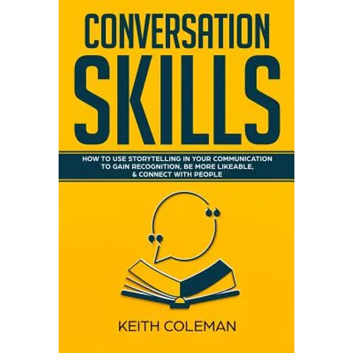 Conversation Skills: How to Use Storytelling in Your Communication to Gain Recognition, Be More Likeable, & Connect with People