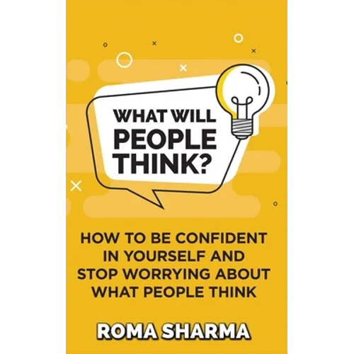 What Will People Think?: How to be Confident in Yourself and Stop Worrying about What People Think