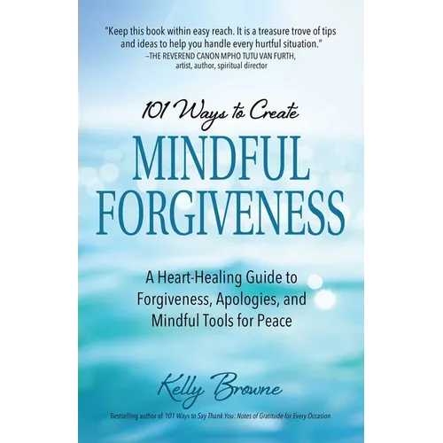 101 Ways to Create Mindful Forgiveness: A Heart-Healing Guide to Forgiveness, Apologies, and Mindful Tools for Peace