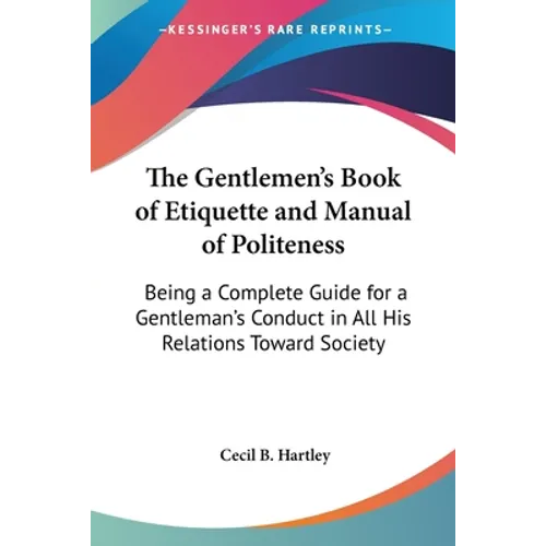 The Gentlemen's Book of Etiquette and Manual of Politeness: Being a Complete Guide for a Gentleman's Conduct in All His Relations Toward Society