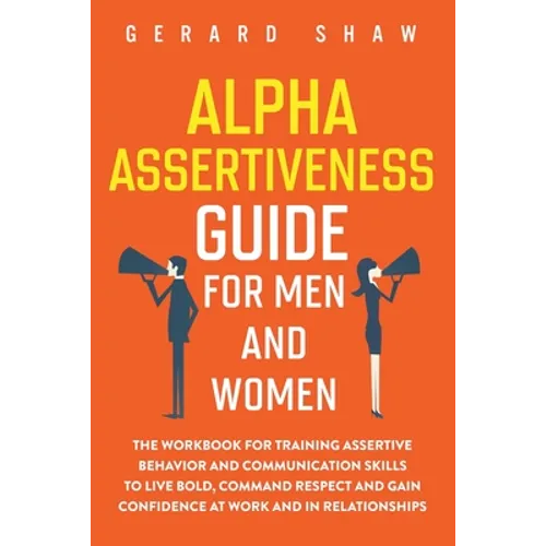 Alpha Assertiveness Guide for Men and Women: The Workbook for Training Assertive Behavior and Communication Skills to Live Bold, Command Respect and G
