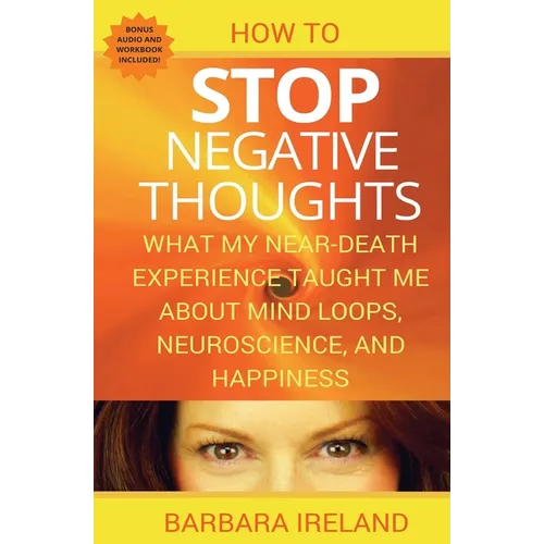 How To Stop Negative Thoughts: What My Near Death Experience Taught Me About Mind Loops, Neuroscience, and Happiness - Paperback