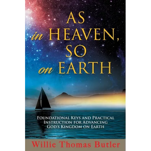 AS In HEAVEN, SO On EARTH: Foundational Keys and Practical Instruction for Advancing God's Kingdom on Earth
