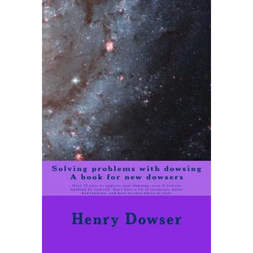 Solving Problems with dowsing A book for new dowsers: Over 15 ways to improve your dowsing, even if you are working by yourself, don't have a lot of r