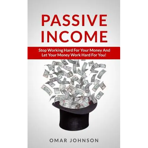 Passive Income: Stop Working Hard For Your Money And Let Your Money Work Hard For You!