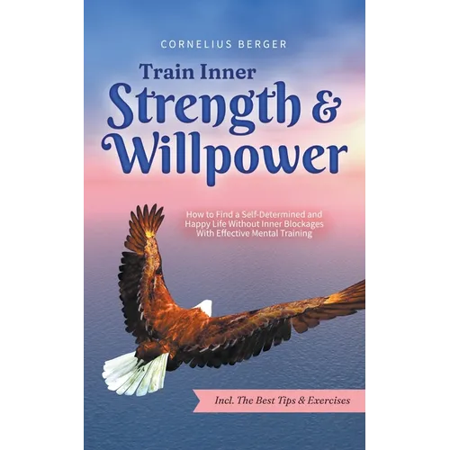 Train Inner Strength & Willpower: How to Find a Self-Determined and Happy Life Without Inner Blockages With Effective Mental Training - Incl. The Best - Paperback