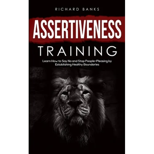 Assertiveness Training: Learn How to Say No and Stop People-Pleasing by Establishing Healthy Boundaries