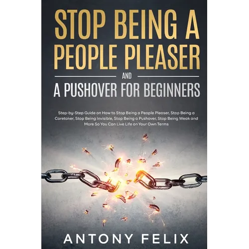 Stop Being A People Pleaser And A Pushover For Beginners: Step-by-Step Guide on How to Stop Being a People Pleaser, Stop Being a Caretaker, Stop Being