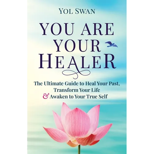 You Are Your Healer: The Ultimate Guide to Heal Your Past, Transform Your Life & Awaken to Your True Self