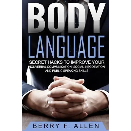Body Language Secret Hacks To Improve Your Nonverbal Communication, Social, Negotiation And Public Speaking Skills