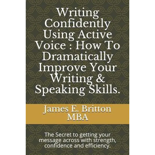 Writing Confidently Using Active Voice: How to Dramatically Improve Your Writing & Speaking Skills.: The Secret to Getting Your Message Across with St