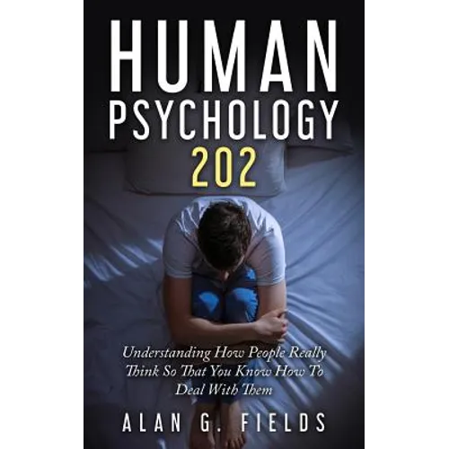 Human Psychology 202: Understanding How People Really Think So That You Know How To Deal With Them