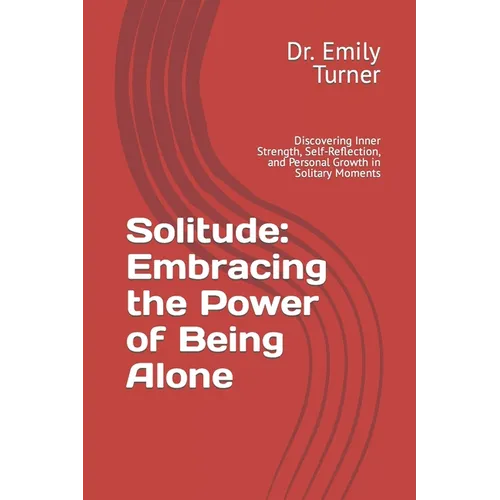 Solitude: Embracing the Power of Being Alone: Discovering Inner Strength, Self-Reflection, and Personal Growth in Solitary Momen
