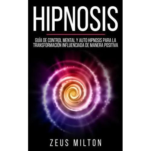 Hipnosis: Guía de Control Mental Y Auto Hipnosis Para La Transformación Influenciada de Manera Positiva