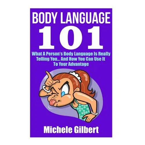 Body Language 101: What A Person's Body Language Is Really Telling You...And How You Can Use It To Your Advantage