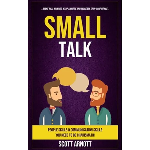 Small Talk: People Skills & Communication Skills You Need To Be Charismatic (Make Real Friends, Stop Anxiety and Increase Self-Confidence)