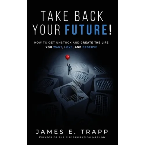 Take Back Your Future!: Get Unstuck and Create the Life You Want, Love, and Deserve