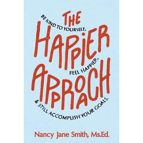 The Happier Approach: Be Kind to Yourself, Feel Happier, and Still Accomplish Your Goals