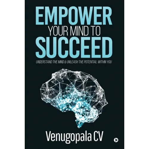 Empower Your Mind To Succeed: Understand the Mind & Unleash the Potential Within You