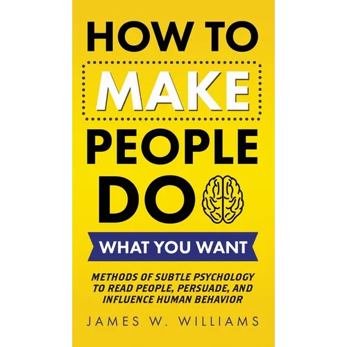 How to Make People Do What You Want: Methods of Subtle Psychology to Read People, Persuade, and Influence Human Behavior