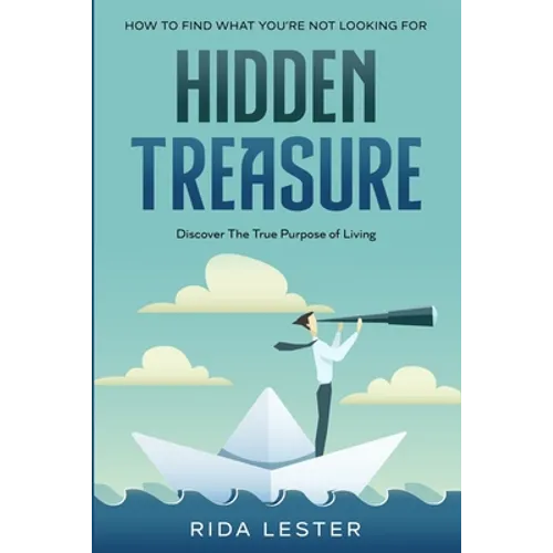 How To Find What You're Not Looking For: Hidden Treasure: Discover The True Purpose Of Living