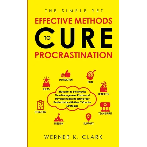 The Simple Yet Effective Methods to Cure Procrastination: Blueprint to Solving the Time Management Puzzle and Develop Habits Boosting Your Productivit