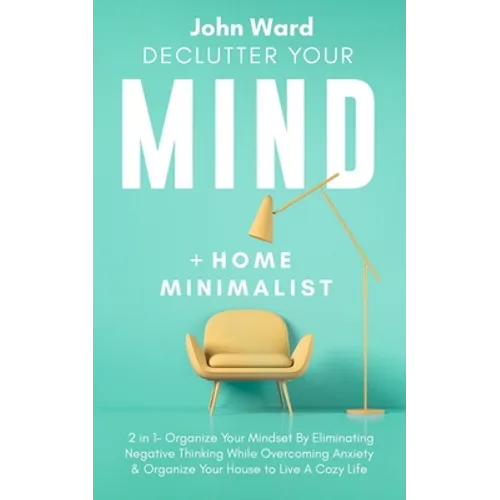 Declutter Your Mind + Home Minimalist: 2 in 1- Organize Your Mindset By Eliminating Negative Thinking While Overcoming Anxiety & Organize Your House t