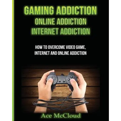 Gaming Addiction: Online Addiction: Internet Addiction: How To Overcome Video Game, Internet, And Online Addiction - Paperback