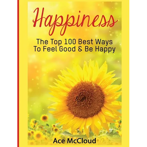 Happiness: The Top 100 Best Ways To Feel Good & Be Happy
