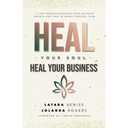 Heal Your Soul Heal Your Business: 7 Core Wounds Blocking Your Business Growth and How to Break Through Them