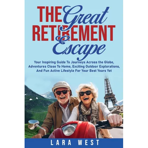 The Great Retirement Escape: Your Guide to Journeys Across the Globe, Adventures Close to Home, Inspiring Outdoor Activities, and Fun Active Lifestyle