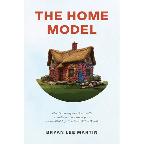 The Home Model: Five Personally and Spiritually Transformative Lessons for a Love-Filled Life in a Stress-Filled World
