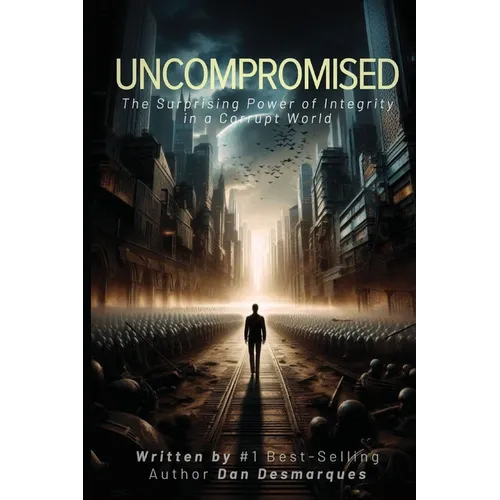 Uncompromised: The Surprising Power of Integrity in a Corrupt World