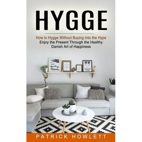 Hygge: How to Hygge Without Buying Into the Hype (Enjoy the Present Through the Healthy Danish Art of Happiness)