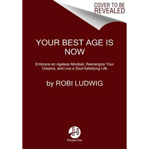 Your Best Age Is Now: Embrace an Ageless Mindset, Reenergize Your Dreams, and Live a Soul-Satisfying Life