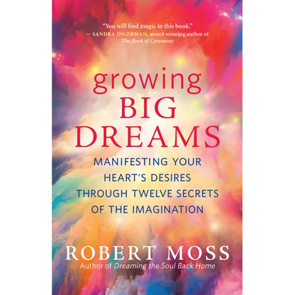 Growing Big Dreams: Manifesting Your Heart's Desires Through Twelve Secrets of the Imagination