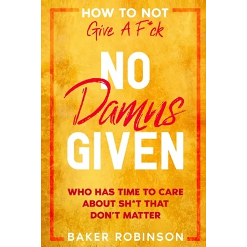 How To Not Give A F*CK: No Damns Given - Who Has Time To Care About Sh*t That Don't Matter