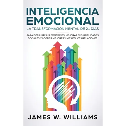 Inteligencia Emocional: La transformación mental de 21 días para dominar sus emociones, mejorar sus habilidades sociales y lograr mejores y más felice