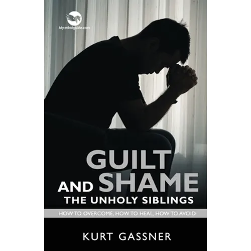 Guilt And Shame The Unholy Siblings: How to Overcome, How to Heal, How to Avoid.