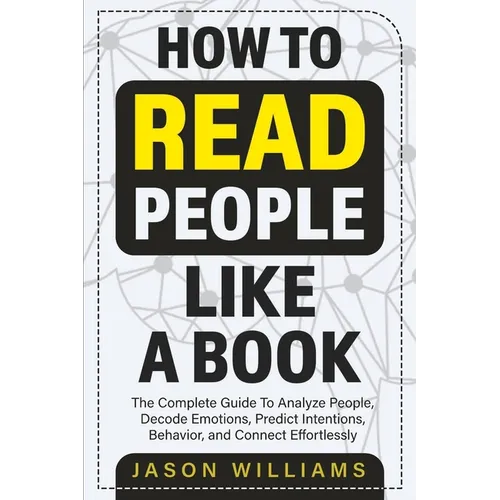 How To Read People Like A Book: The Complete Guide To Analyze People, Decode Emotions, Predict Intentions, Behavior, and Connect Effortlessly: The Com