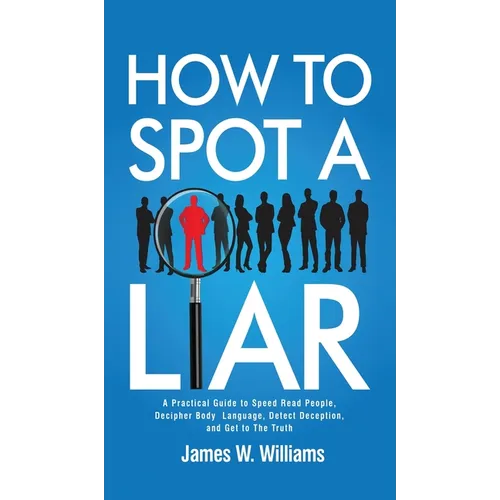 How to Spot a Liar: A Practical Guide to Speed Read People, Decipher Body Language, Detect Deception, and Get to The Truth