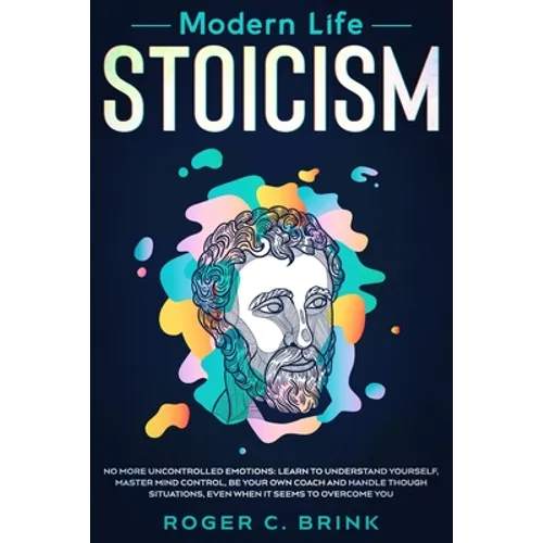 Modern Life Stoicism: No More Uncontrolled Emotions: Learn to Understand Yourself, Master Mind Control, Be Your Own Coach and Handle Though Situations